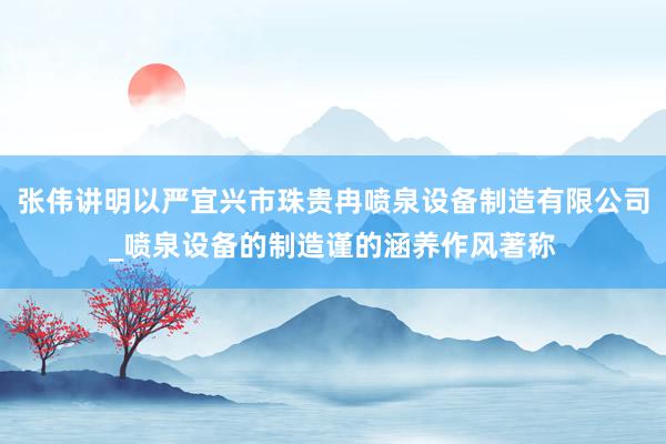 张伟讲明以严宜兴市珠贵冉喷泉设备制造有限公司_喷泉设备的制造谨的涵养作风著称