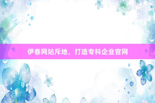 伊春网站斥地，打造专科企业官网